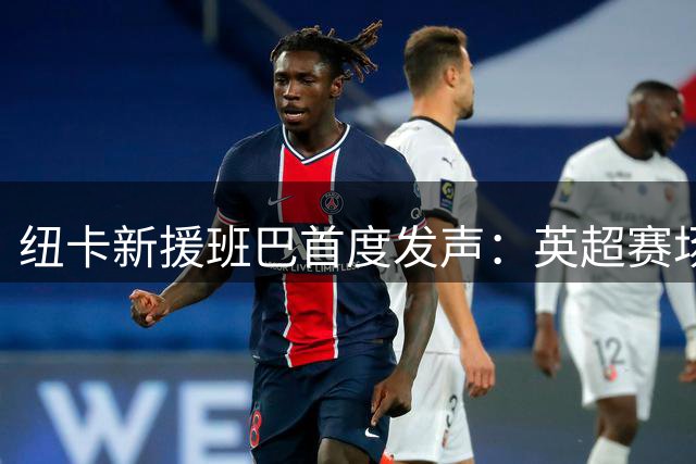 纽卡新援班巴首度发声：英超赛场将见证我的蜕变与成长